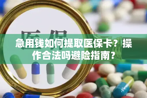 急用钱如何提取医保卡？操作合法吗避险指南？